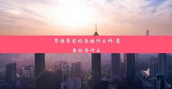 男性孕前检查挂什么科 需要检查什么