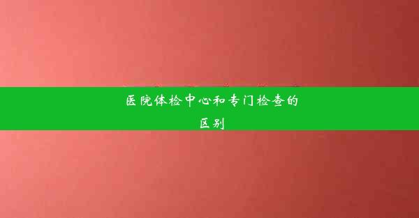 医院体检中心和专门检查的区别