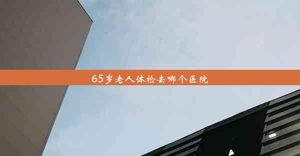 65岁老人体检去哪个医院