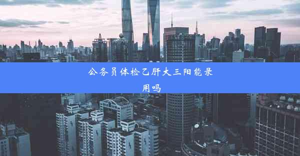 公务员体检乙肝大三阳能录用吗