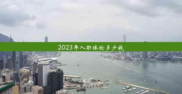 2023年入职体检多少钱