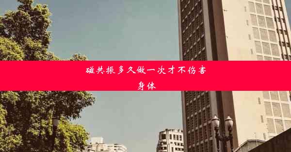 磁共振多久做一次才不伤害身体