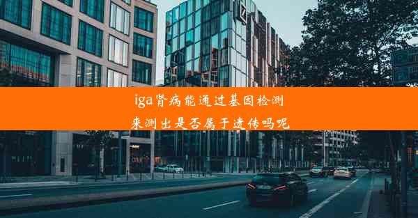 iga肾病能通过基因检测来测出是否属于遗传吗呢