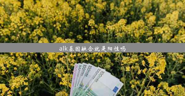 alk基因融合就是阳性吗