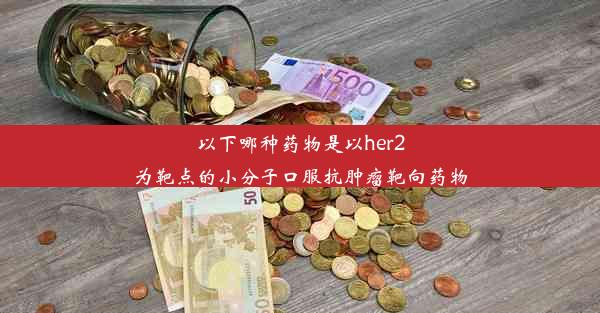 以下哪种药物是以her2为靶点的小分子口服抗肿瘤靶向药物