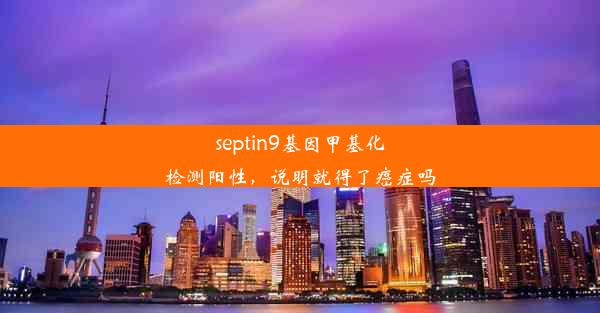 septin9基因甲基化检测阳性，说明就得了癌症吗