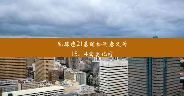 乳腺癌21基因检测意义为15。4需要化疗