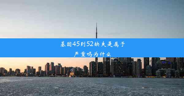 基因45到52缺失是属于严重吗为什么