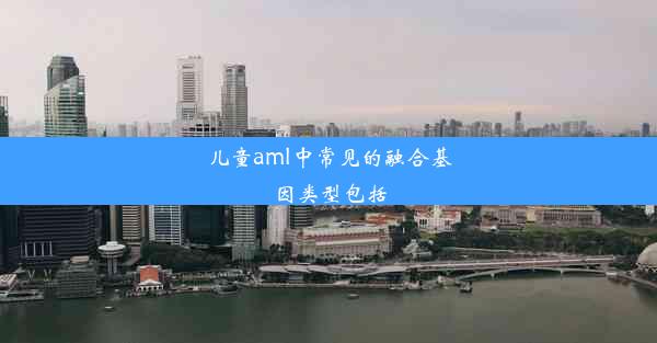 儿童aml中常见的融合基因类型包括