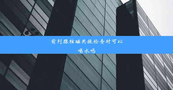 前列腺核磁共振检查时可以喝水吗