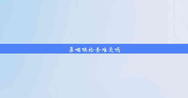 鼻咽喉检查难受吗