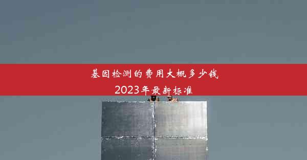 基因检测的费用大概多少钱2023年最新标准