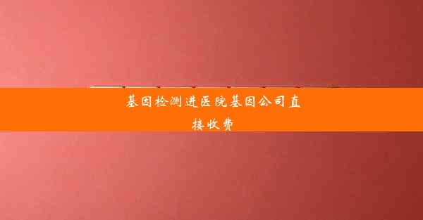 基因检测进医院基因公司直接收费