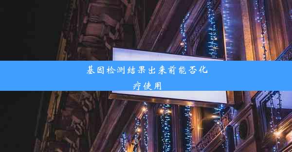 基因检测结果出来前能否化疗使用