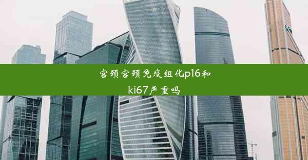 宫颈宫颈免疫组化p16和ki67严重吗