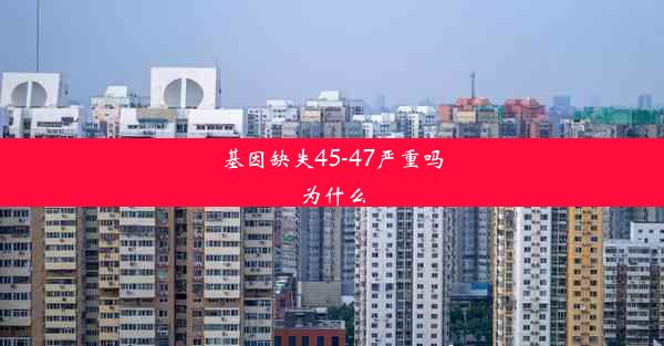 基因缺失45-47严重吗为什么