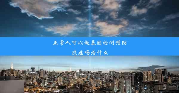 正常人可以做基因检测预防癌症吗为什么