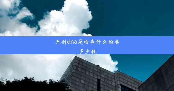 无创dna是检查什么的要多少钱