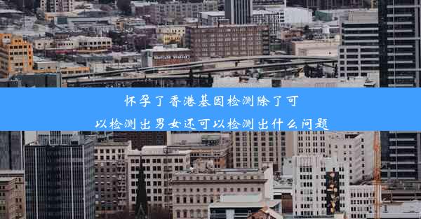 怀孕了香港基因检测除了可以检测出男女还可以检测出什么问题