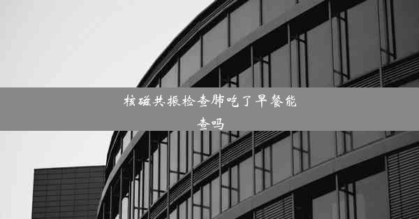 核磁共振检查肺吃了早餐能查吗