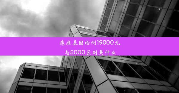 癌症基因检测19800元与8000区别是什么