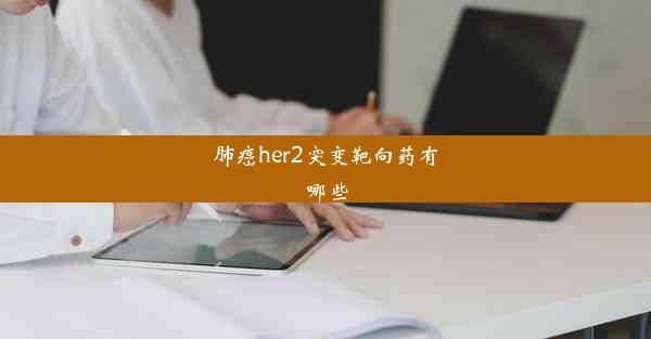 肺癌her2突变靶向药有哪些