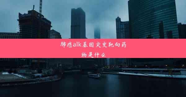 肺癌alk基因突变靶向药物是什么