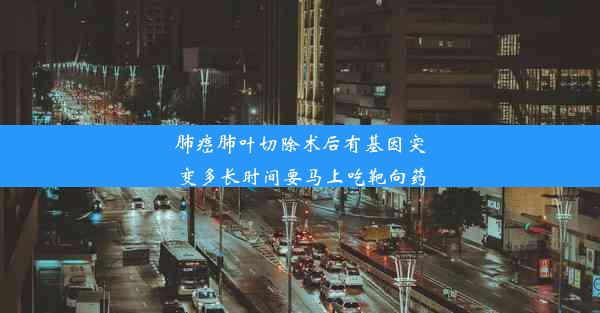 肺癌肺叶切除术后有基因突变多长时间要马上吃靶向药