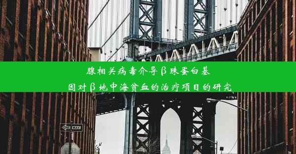 腺相关病毒介导β珠蛋白基因对β地中海贫血的治疗项目的研究