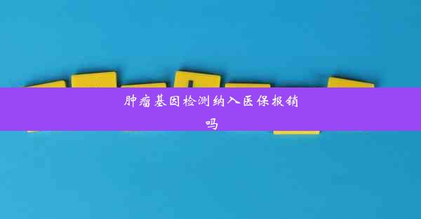 肿瘤基因检测纳入医保报销吗