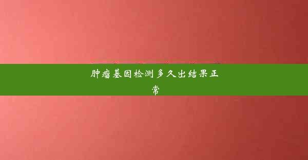 肿瘤基因检测多久出结果正常