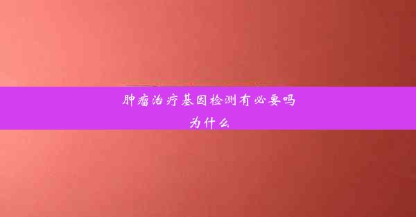 肿瘤治疗基因检测有必要吗为什么